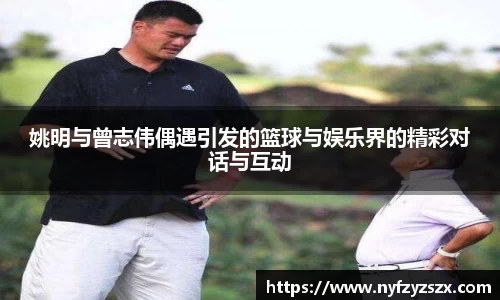 姚明与曾志伟偶遇引发的篮球与娱乐界的精彩对话与互动