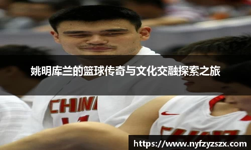 姚明库兰的篮球传奇与文化交融探索之旅