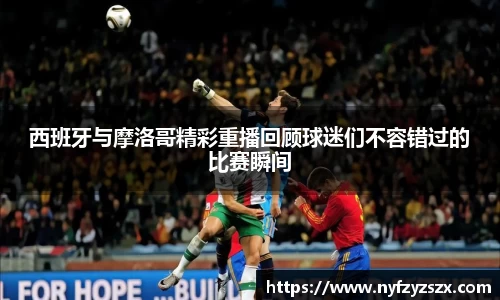 西班牙与摩洛哥精彩重播回顾球迷们不容错过的比赛瞬间