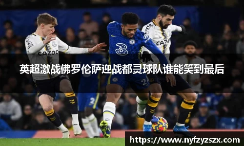 英超激战佛罗伦萨迎战都灵球队谁能笑到最后