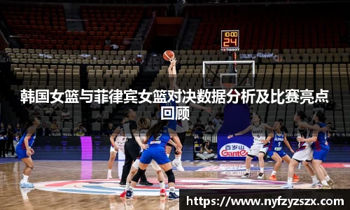 韩国女篮与菲律宾女篮对决数据分析及比赛亮点回顾