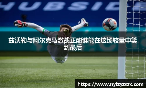 兹沃勒与阿尔克马激战正酣谁能在这场较量中笑到最后