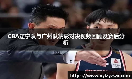 CBA辽宁队与广州队精彩对决视频回顾及赛后分析