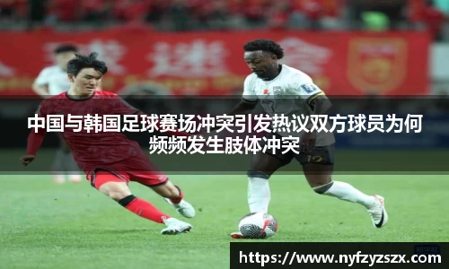 中国与韩国足球赛场冲突引发热议双方球员为何频频发生肢体冲突