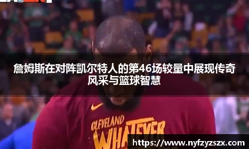 詹姆斯在对阵凯尔特人的第46场较量中展现传奇风采与篮球智慧