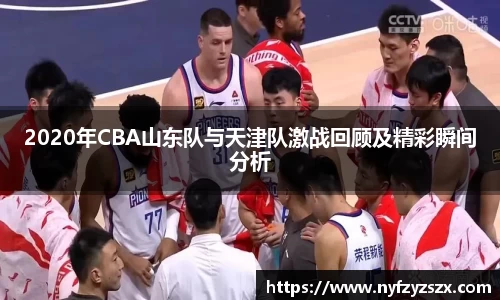 2020年CBA山东队与天津队激战回顾及精彩瞬间分析