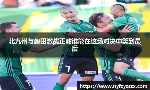 北九州与磐田激战正酣谁能在这场对决中笑到最后