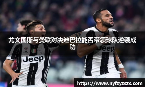 尤文图斯与曼联对决迪巴拉能否带领球队逆袭成功