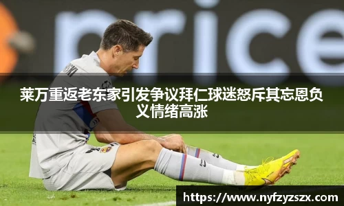 莱万重返老东家引发争议拜仁球迷怒斥其忘恩负义情绪高涨