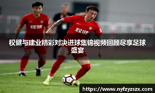 权健与建业精彩对决进球集锦视频回顾尽享足球盛宴