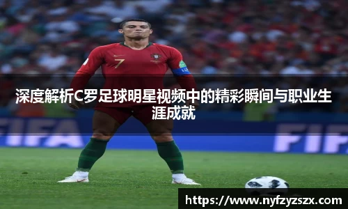 深度解析C罗足球明星视频中的精彩瞬间与职业生涯成就