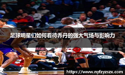 足球明星们如何看待乔丹的强大气场与影响力