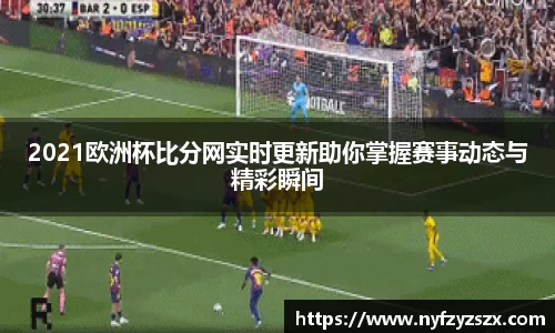 2021欧洲杯比分网实时更新助你掌握赛事动态与精彩瞬间