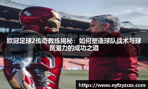欧冠足球2传奇教练揭秘：如何塑造球队战术与球员潜力的成功之道